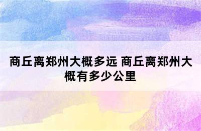 商丘离郑州大概多远 商丘离郑州大概有多少公里